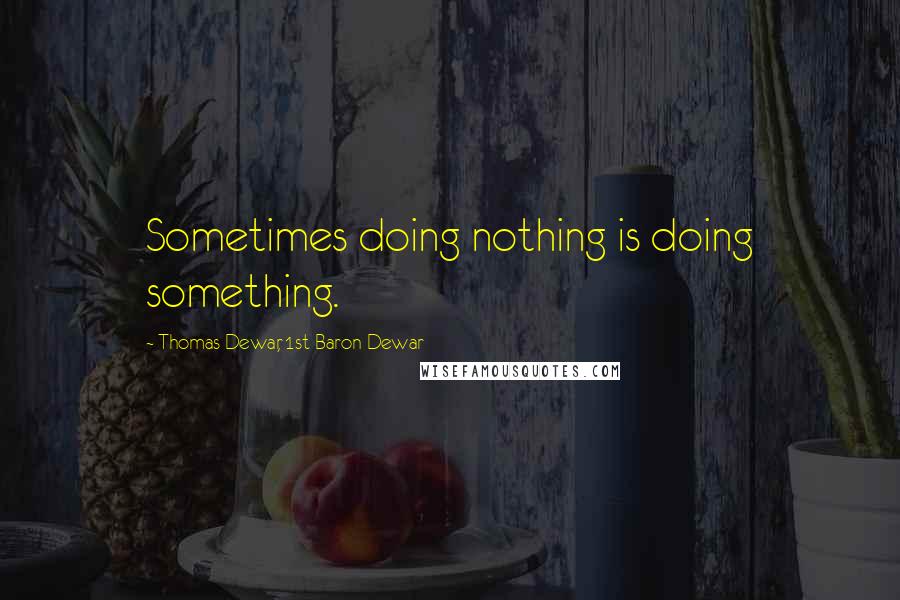 Thomas Dewar, 1st Baron Dewar Quotes: Sometimes doing nothing is doing something.