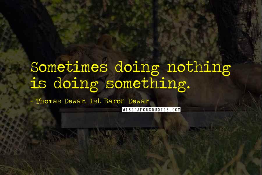 Thomas Dewar, 1st Baron Dewar Quotes: Sometimes doing nothing is doing something.