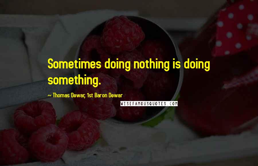 Thomas Dewar, 1st Baron Dewar Quotes: Sometimes doing nothing is doing something.