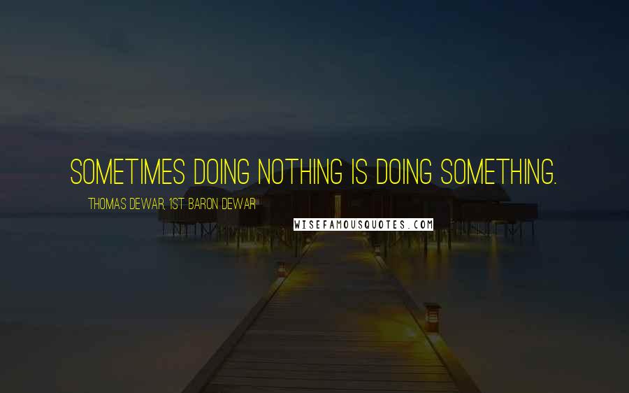 Thomas Dewar, 1st Baron Dewar Quotes: Sometimes doing nothing is doing something.