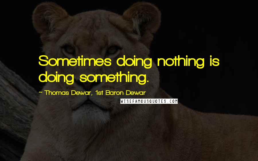 Thomas Dewar, 1st Baron Dewar Quotes: Sometimes doing nothing is doing something.