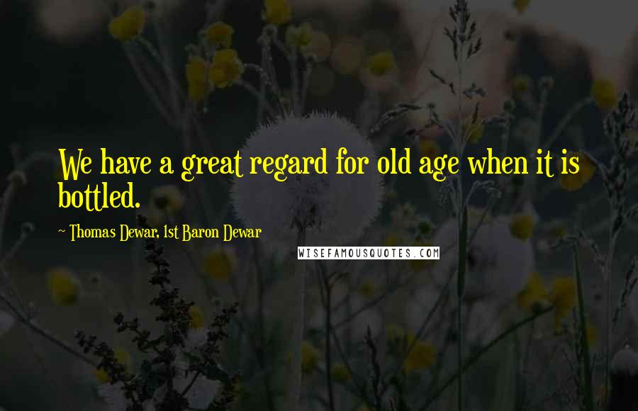 Thomas Dewar, 1st Baron Dewar Quotes: We have a great regard for old age when it is bottled.
