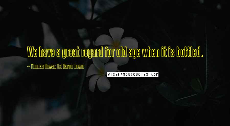 Thomas Dewar, 1st Baron Dewar Quotes: We have a great regard for old age when it is bottled.