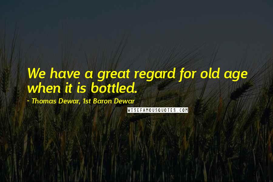 Thomas Dewar, 1st Baron Dewar Quotes: We have a great regard for old age when it is bottled.