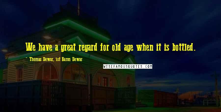 Thomas Dewar, 1st Baron Dewar Quotes: We have a great regard for old age when it is bottled.