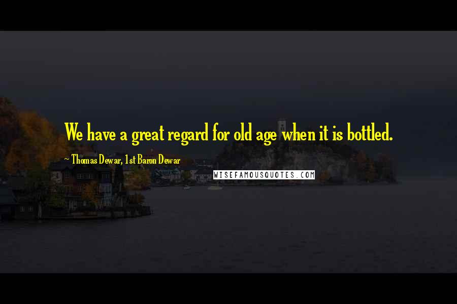 Thomas Dewar, 1st Baron Dewar Quotes: We have a great regard for old age when it is bottled.