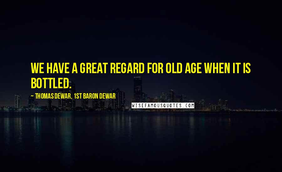 Thomas Dewar, 1st Baron Dewar Quotes: We have a great regard for old age when it is bottled.