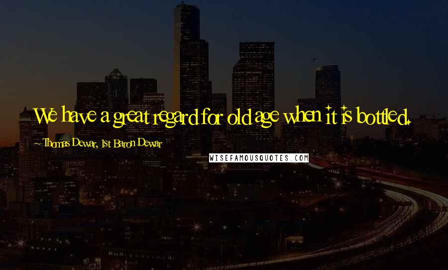 Thomas Dewar, 1st Baron Dewar Quotes: We have a great regard for old age when it is bottled.
