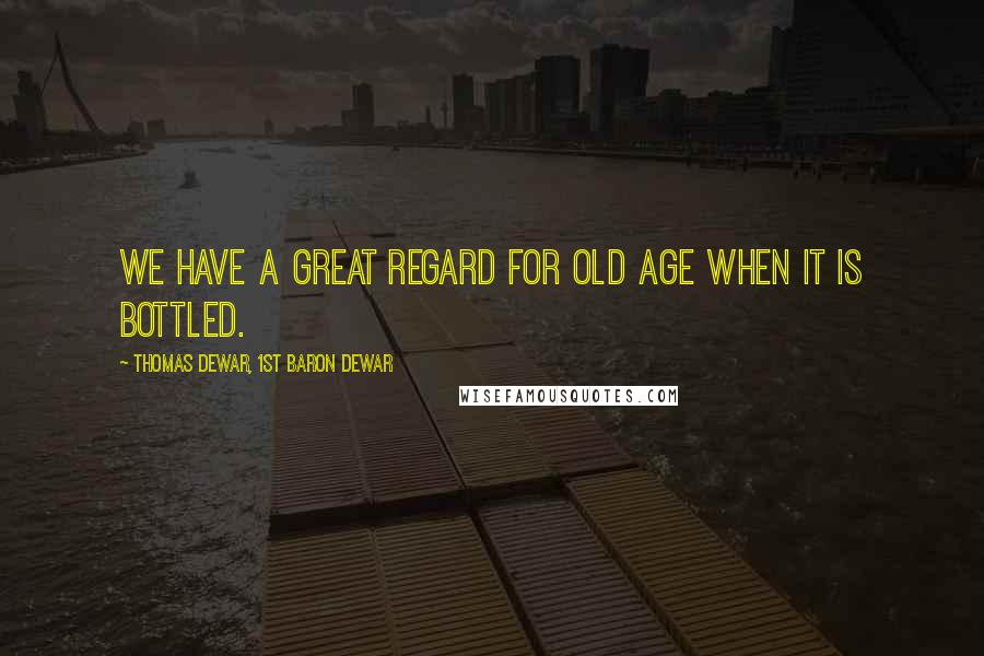 Thomas Dewar, 1st Baron Dewar Quotes: We have a great regard for old age when it is bottled.