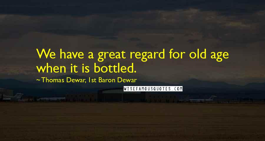 Thomas Dewar, 1st Baron Dewar Quotes: We have a great regard for old age when it is bottled.