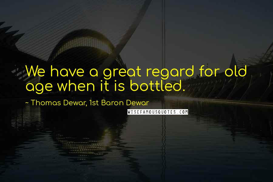 Thomas Dewar, 1st Baron Dewar Quotes: We have a great regard for old age when it is bottled.