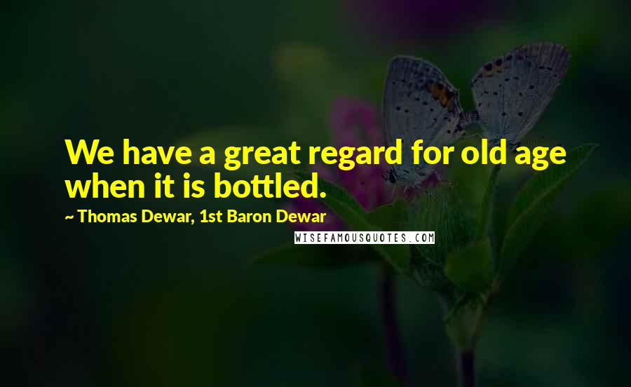 Thomas Dewar, 1st Baron Dewar Quotes: We have a great regard for old age when it is bottled.