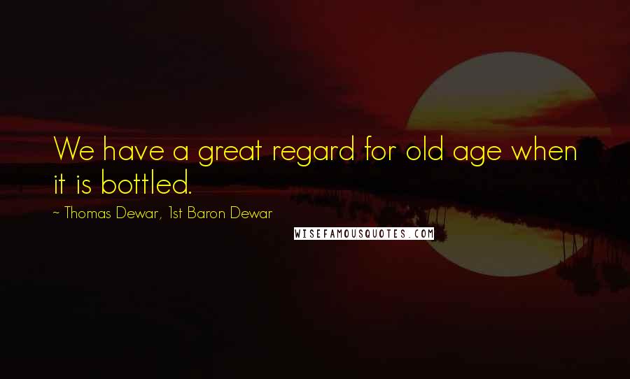 Thomas Dewar, 1st Baron Dewar Quotes: We have a great regard for old age when it is bottled.