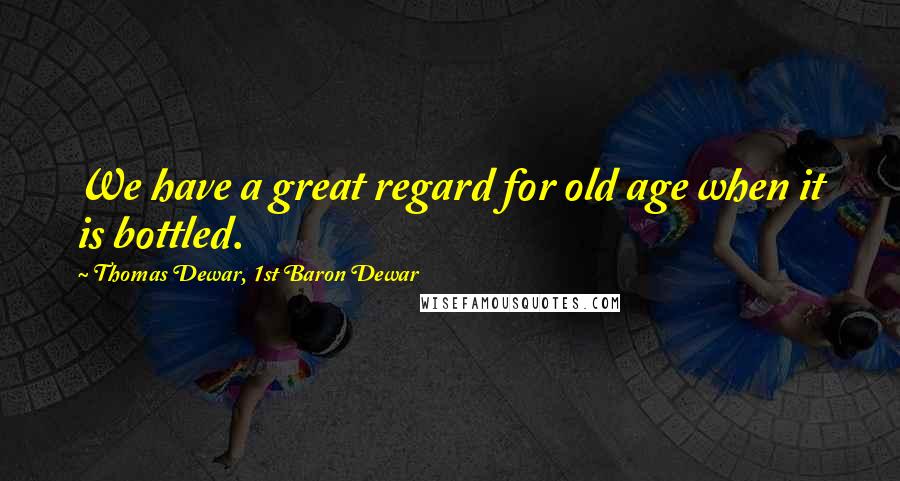 Thomas Dewar, 1st Baron Dewar Quotes: We have a great regard for old age when it is bottled.