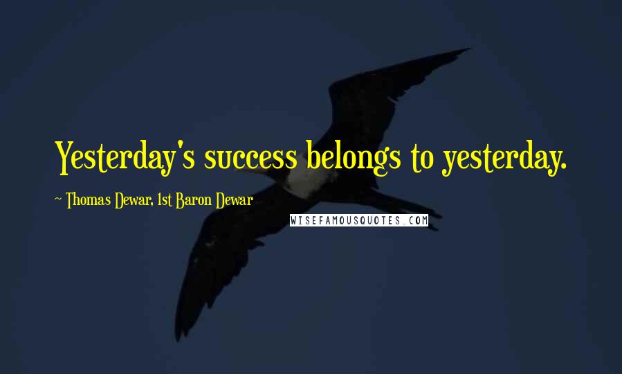 Thomas Dewar, 1st Baron Dewar Quotes: Yesterday's success belongs to yesterday.