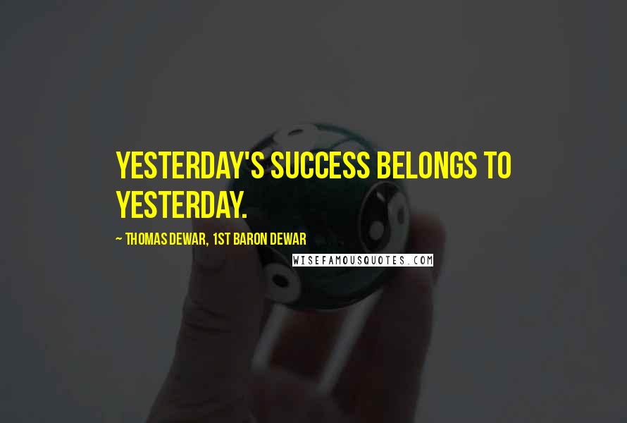 Thomas Dewar, 1st Baron Dewar Quotes: Yesterday's success belongs to yesterday.