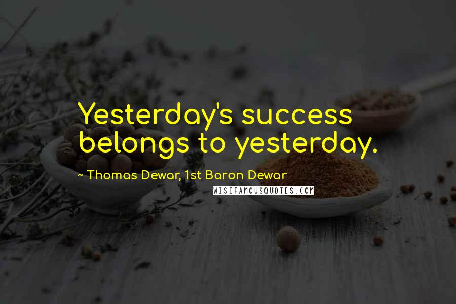 Thomas Dewar, 1st Baron Dewar Quotes: Yesterday's success belongs to yesterday.