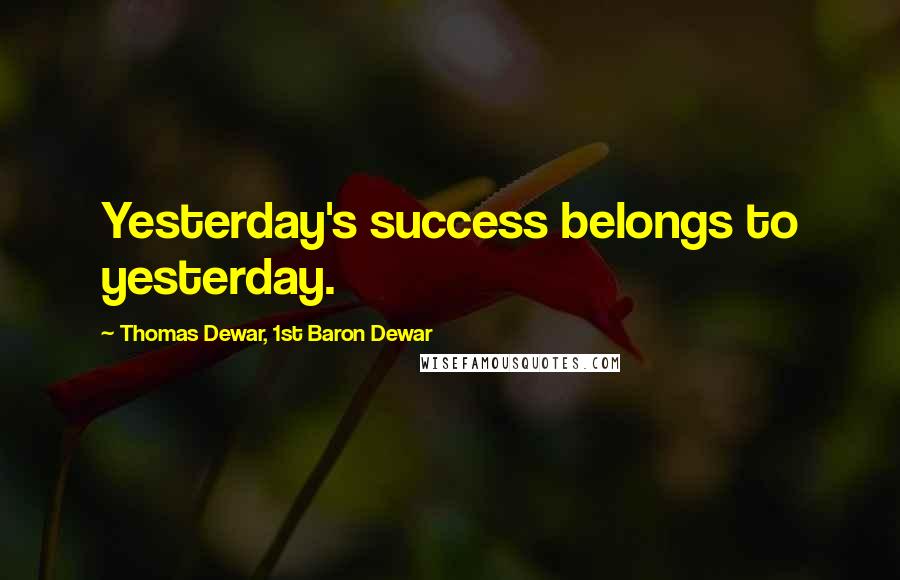 Thomas Dewar, 1st Baron Dewar Quotes: Yesterday's success belongs to yesterday.