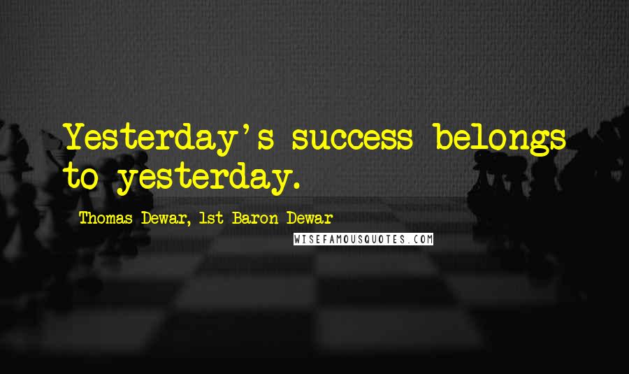 Thomas Dewar, 1st Baron Dewar Quotes: Yesterday's success belongs to yesterday.