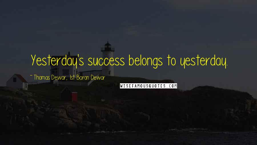 Thomas Dewar, 1st Baron Dewar Quotes: Yesterday's success belongs to yesterday.