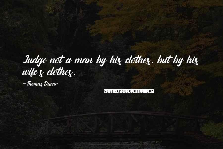 Thomas Dewar Quotes: Judge not a man by his clothes, but by his wife's clothes.