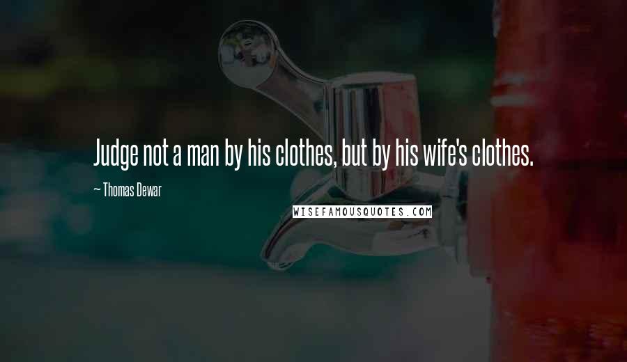 Thomas Dewar Quotes: Judge not a man by his clothes, but by his wife's clothes.