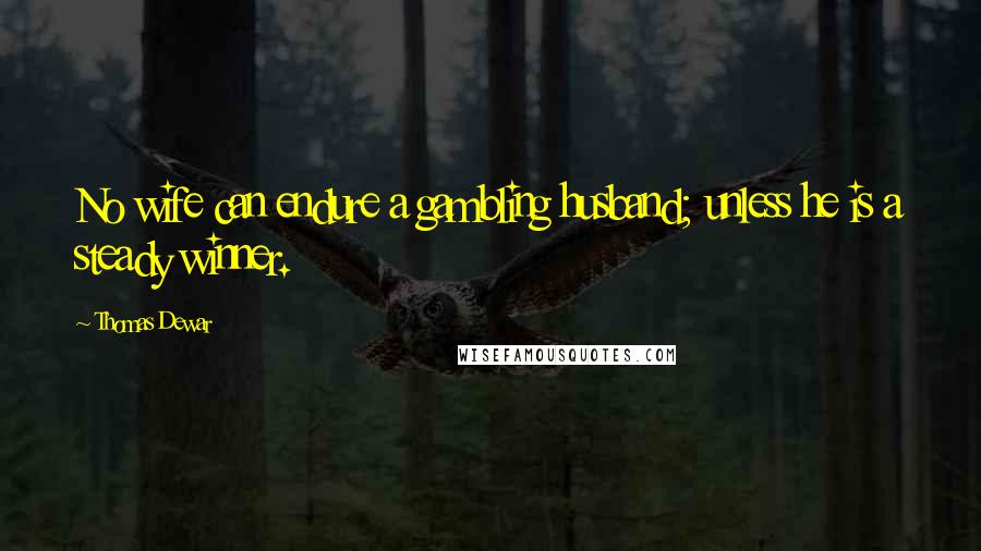Thomas Dewar Quotes: No wife can endure a gambling husband; unless he is a steady winner.