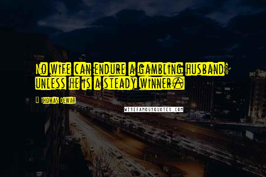 Thomas Dewar Quotes: No wife can endure a gambling husband; unless he is a steady winner.