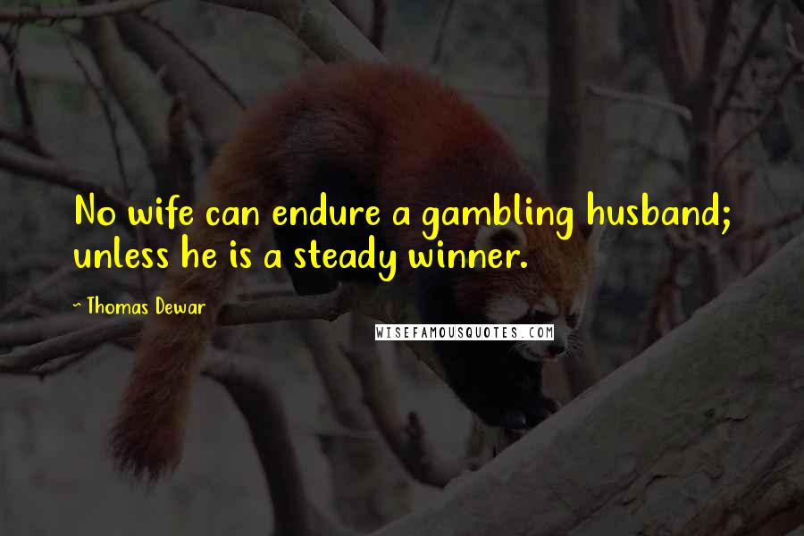 Thomas Dewar Quotes: No wife can endure a gambling husband; unless he is a steady winner.