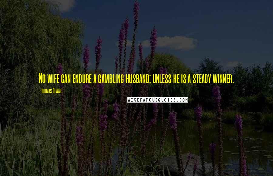 Thomas Dewar Quotes: No wife can endure a gambling husband; unless he is a steady winner.