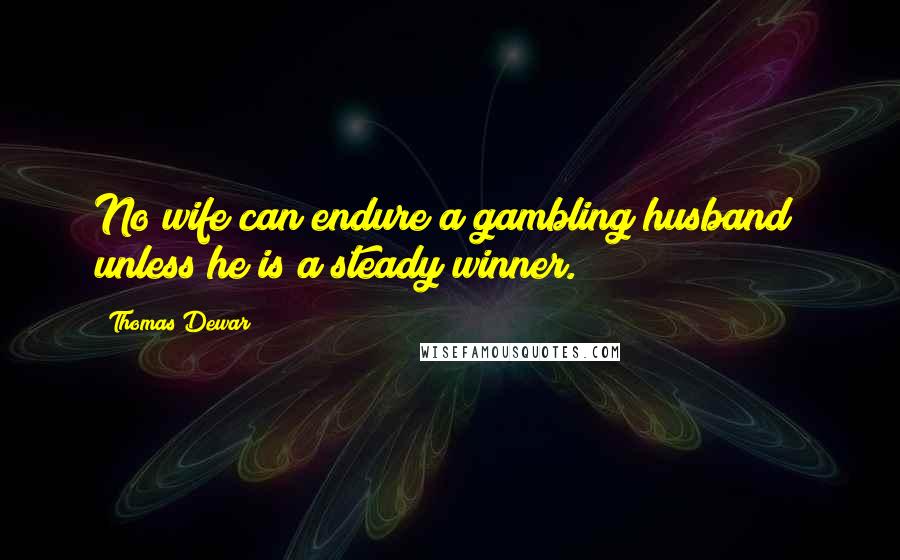 Thomas Dewar Quotes: No wife can endure a gambling husband; unless he is a steady winner.