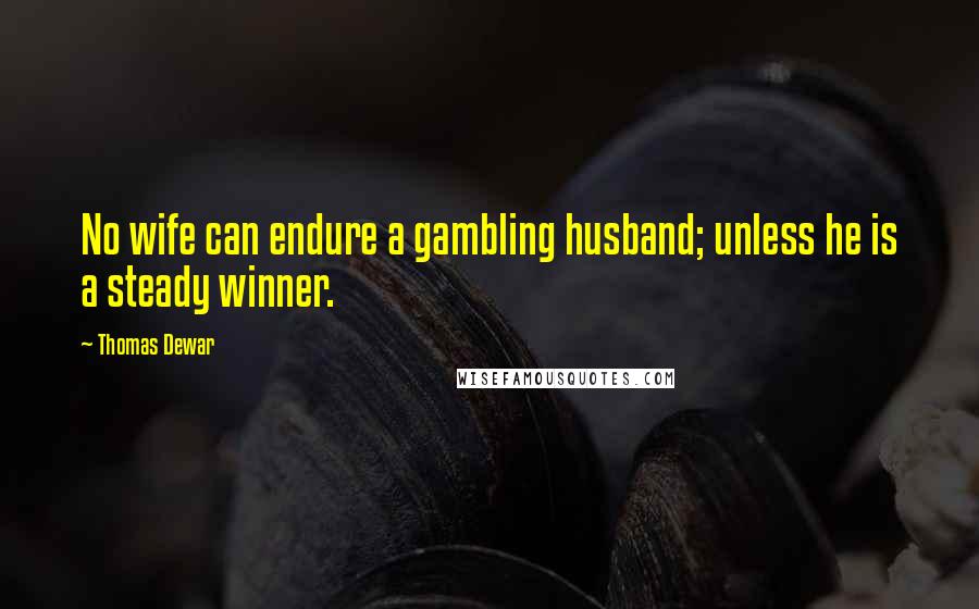 Thomas Dewar Quotes: No wife can endure a gambling husband; unless he is a steady winner.