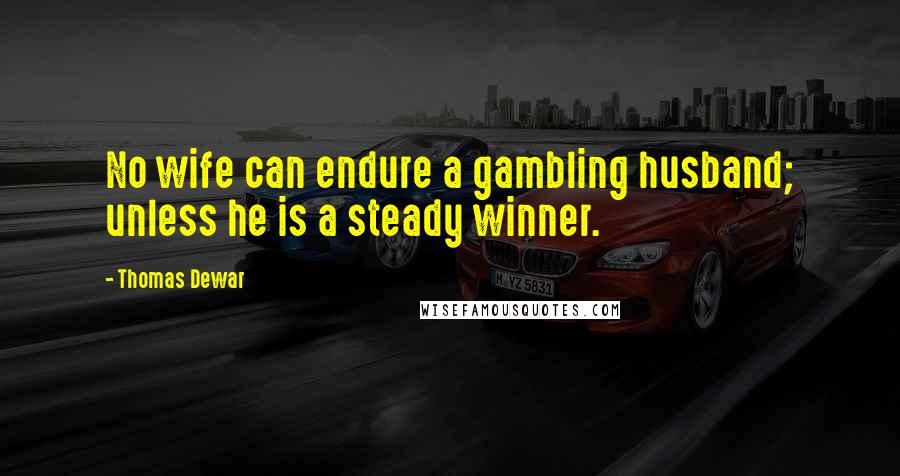 Thomas Dewar Quotes: No wife can endure a gambling husband; unless he is a steady winner.