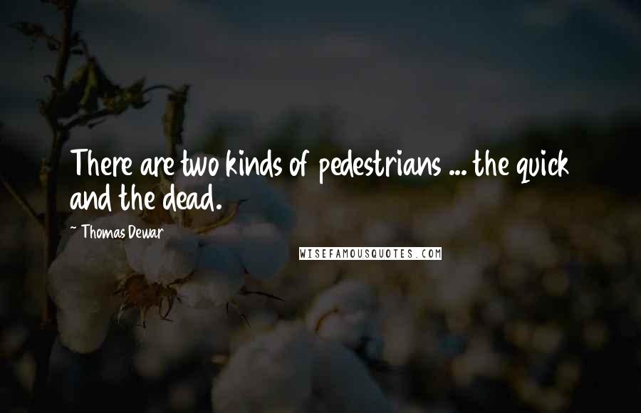 Thomas Dewar Quotes: There are two kinds of pedestrians ... the quick and the dead.