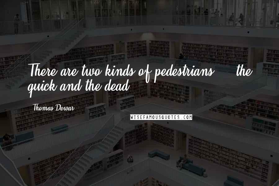 Thomas Dewar Quotes: There are two kinds of pedestrians ... the quick and the dead.