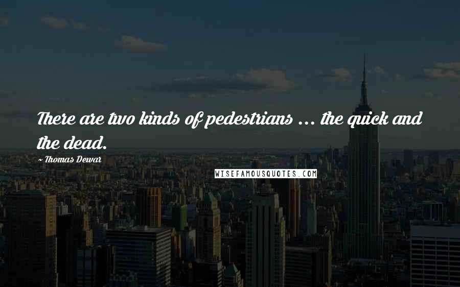 Thomas Dewar Quotes: There are two kinds of pedestrians ... the quick and the dead.