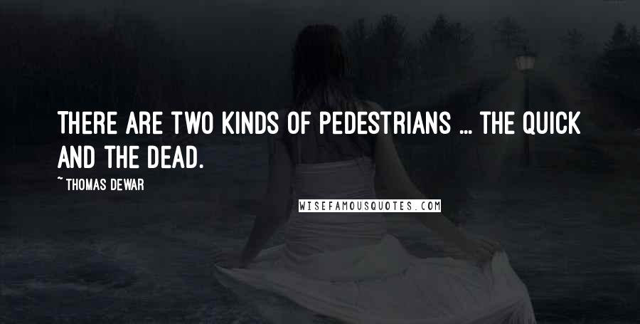 Thomas Dewar Quotes: There are two kinds of pedestrians ... the quick and the dead.