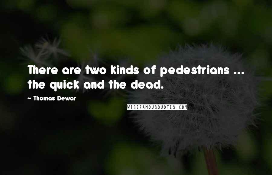 Thomas Dewar Quotes: There are two kinds of pedestrians ... the quick and the dead.