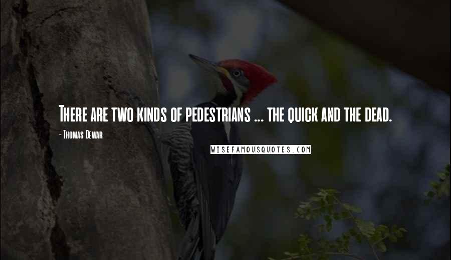 Thomas Dewar Quotes: There are two kinds of pedestrians ... the quick and the dead.