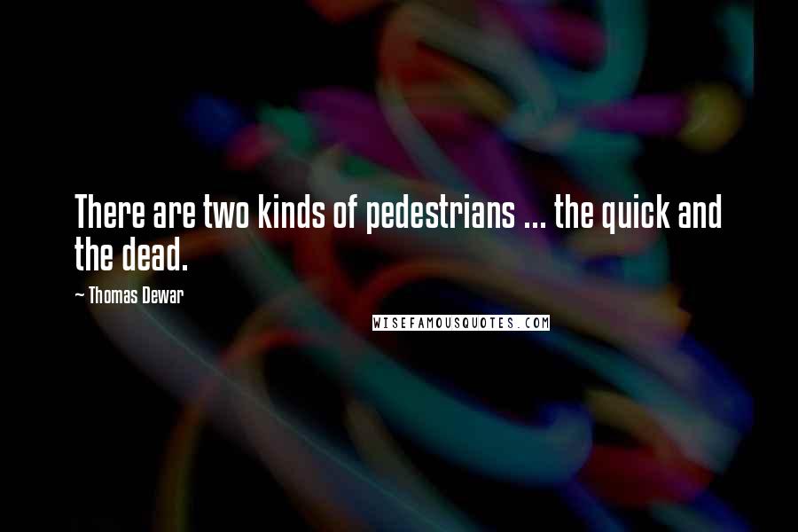 Thomas Dewar Quotes: There are two kinds of pedestrians ... the quick and the dead.
