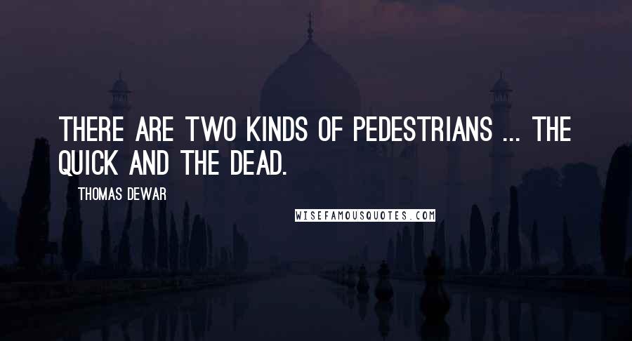 Thomas Dewar Quotes: There are two kinds of pedestrians ... the quick and the dead.