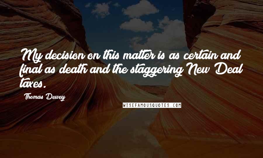Thomas Dewey Quotes: My decision on this matter is as certain and final as death and the staggering New Deal taxes.