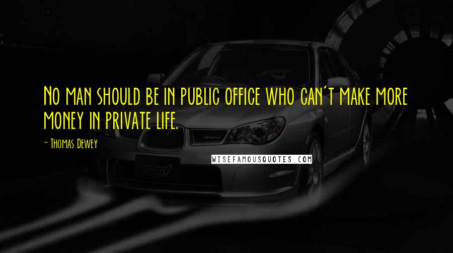 Thomas Dewey Quotes: No man should be in public office who can't make more money in private life.