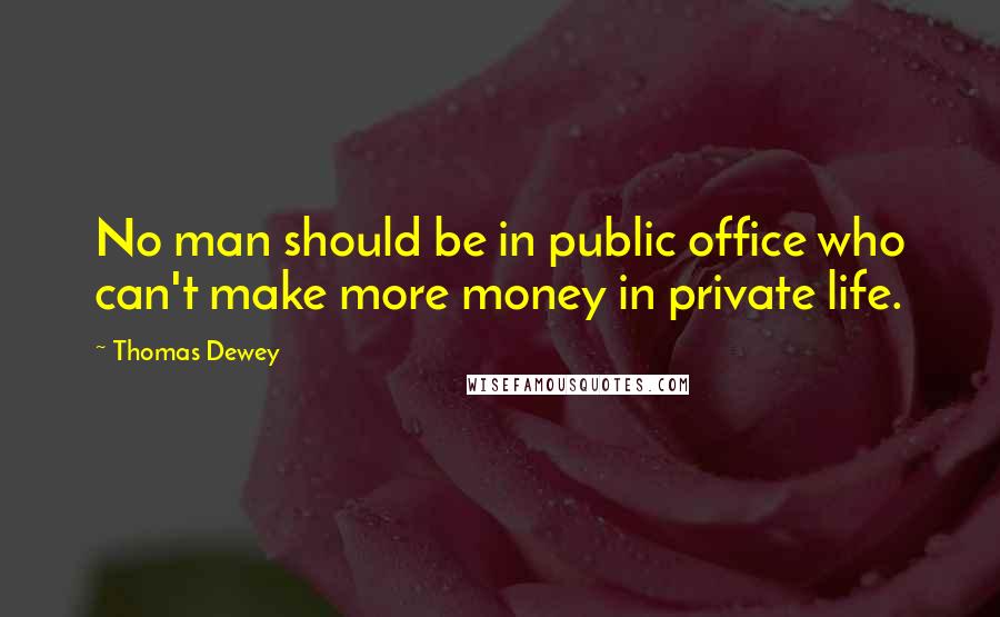 Thomas Dewey Quotes: No man should be in public office who can't make more money in private life.