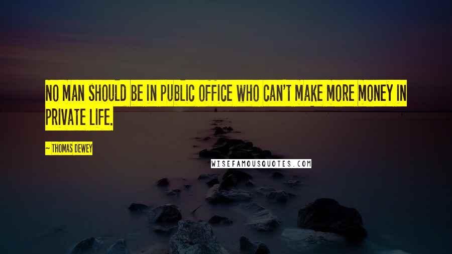 Thomas Dewey Quotes: No man should be in public office who can't make more money in private life.