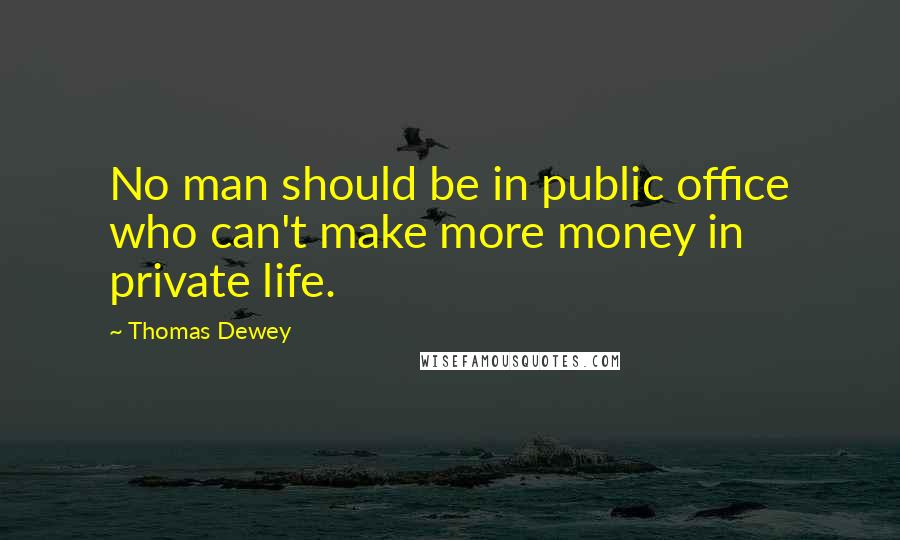 Thomas Dewey Quotes: No man should be in public office who can't make more money in private life.