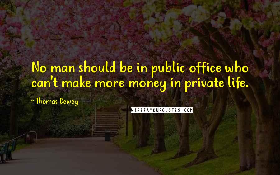 Thomas Dewey Quotes: No man should be in public office who can't make more money in private life.