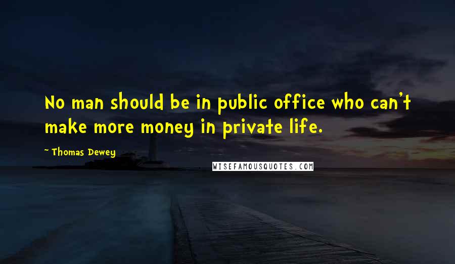Thomas Dewey Quotes: No man should be in public office who can't make more money in private life.