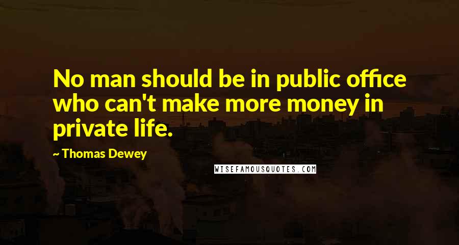 Thomas Dewey Quotes: No man should be in public office who can't make more money in private life.