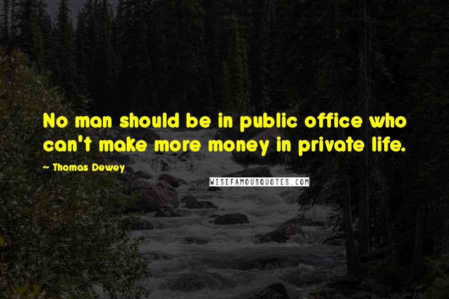 Thomas Dewey Quotes: No man should be in public office who can't make more money in private life.